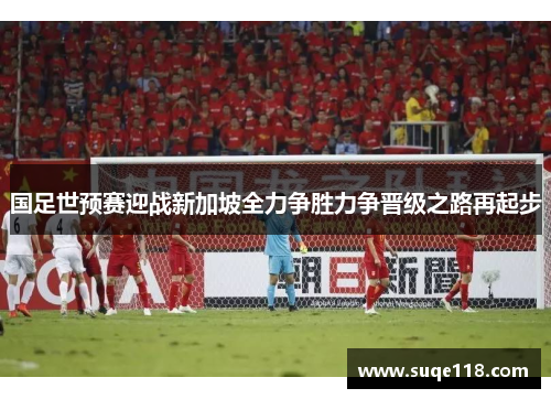 国足世预赛迎战新加坡全力争胜力争晋级之路再起步