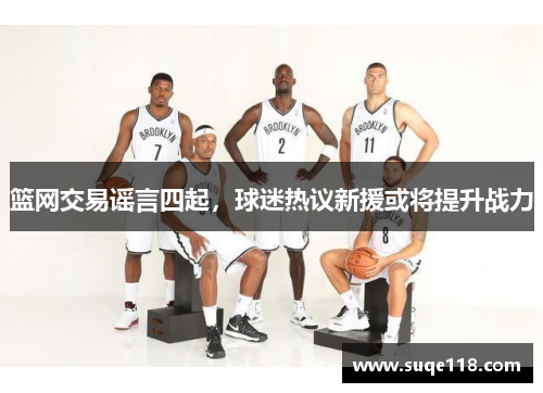篮网交易谣言四起，球迷热议新援或将提升战力