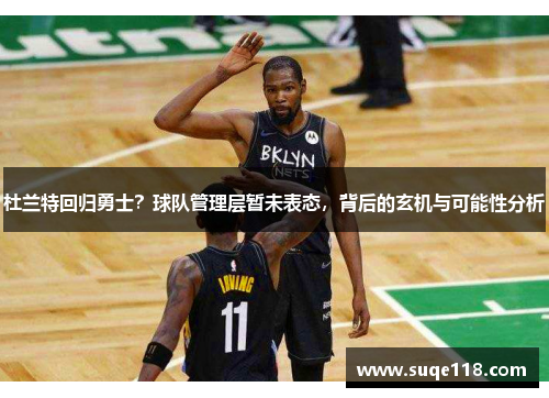杜兰特回归勇士？球队管理层暂未表态，背后的玄机与可能性分析