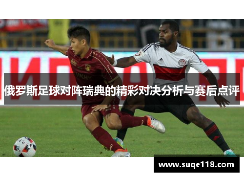 俄罗斯足球对阵瑞典的精彩对决分析与赛后点评