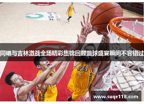 同曦与吉林激战全场精彩集锦回顾篮球盛宴瞬间不容错过